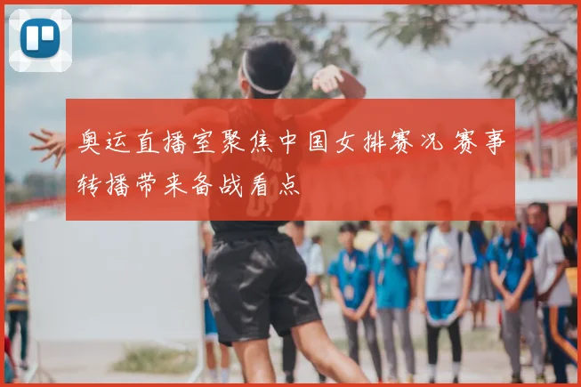 奥运直播室聚焦中国女排赛况 赛事转播带来备战看点