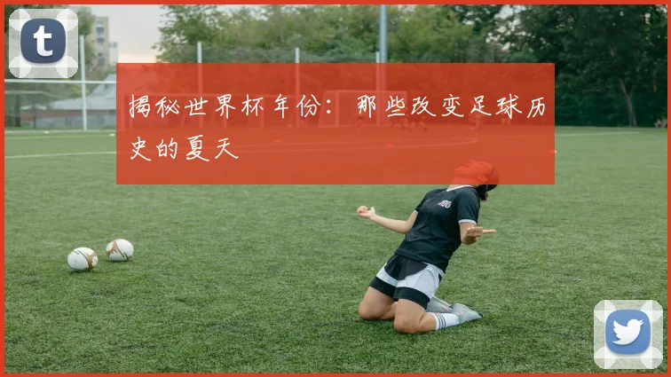 揭秘世界杯年份：那些改变足球历史的夏天