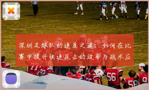 深圳足球队的速度之道：如何在比赛中提升快速反击的效率与战术应用