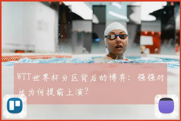 WTT世界杯分区背后的博弈:强强对话为何提前上演?