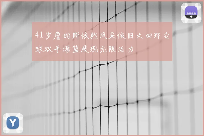 41岁詹姆斯依然风采依旧大回环合球双手灌篮展现无限活力