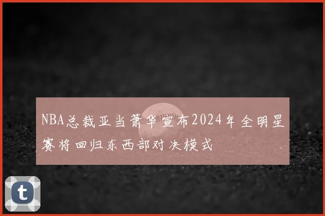 NBA总裁亚当萧华宣布2024年全明星赛将回归东西部对决模式