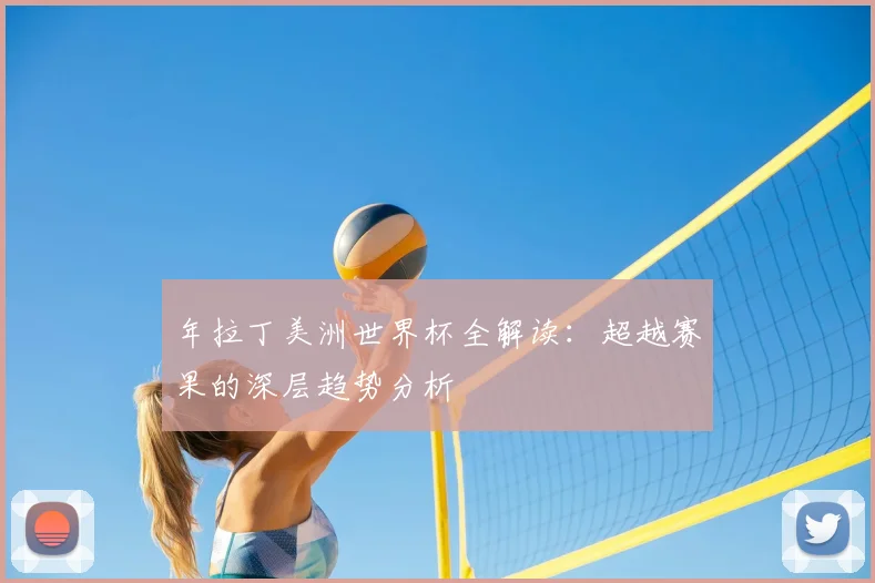 年拉丁美洲世界杯全解读:超越赛果的深层趋势分析