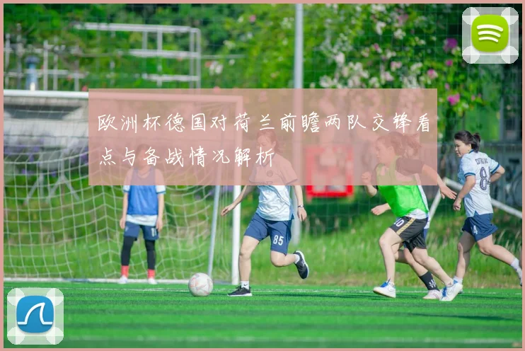 欧洲杯德国对荷兰前瞻两队交锋看点与备战情况解析