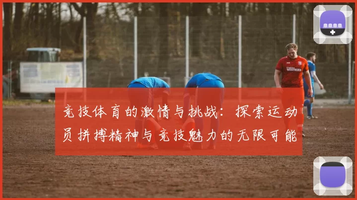 竞技体育的激情与挑战：探索运动员拼搏精神与竞技魅力的无限可能