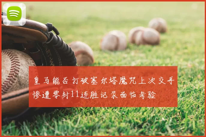 皇马能否打破塞尔塔魔咒上次交手惨遭零封11连胜记录面临考验