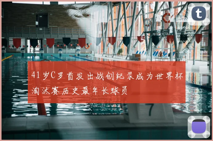 41岁C罗首发出战创纪录成为世界杯淘汰赛历史最年长球员