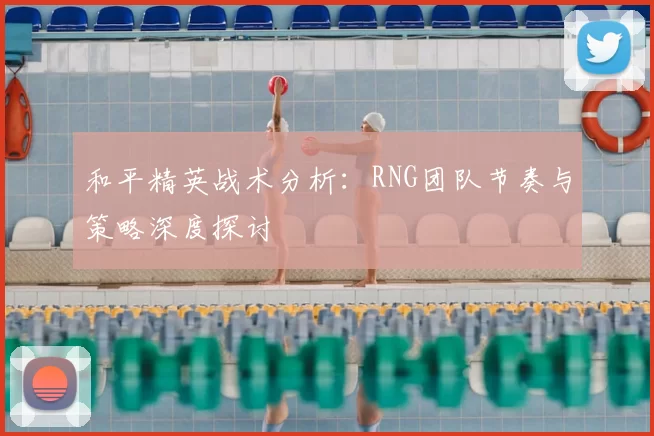 和平精英战术分析：RNG团队节奏与策略深度探讨