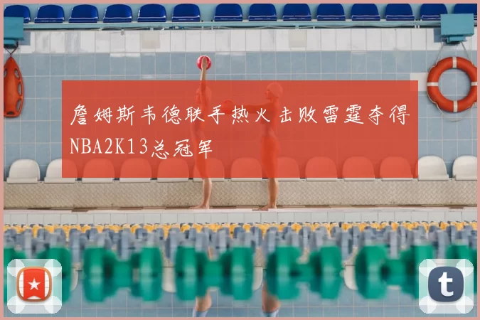 詹姆斯韦德联手热火击败雷霆夺得NBA2K13总冠军
