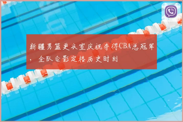 新疆男篮更衣室庆祝夺得CBA总冠军，全队合影定格历史时刻