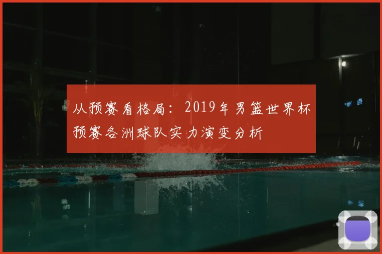 从预赛看格局：2019年男篮世界杯预赛各洲球队实力演变分析