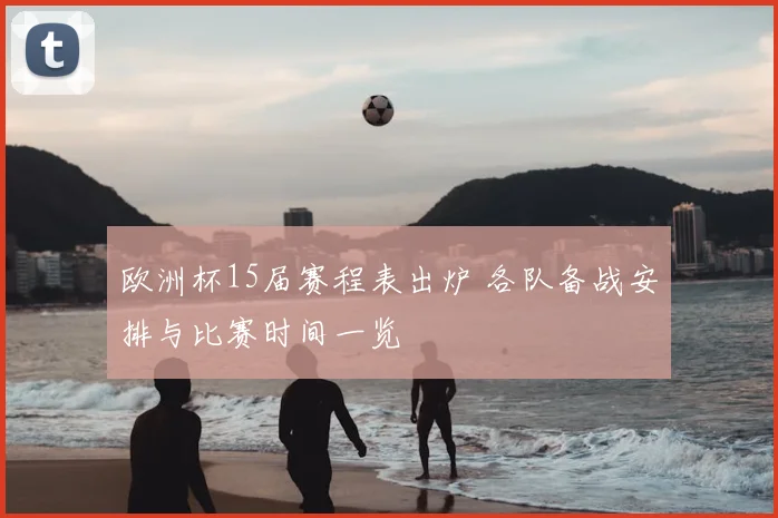 欧洲杯15届赛程表出炉 各队备战安排与比赛时间一览