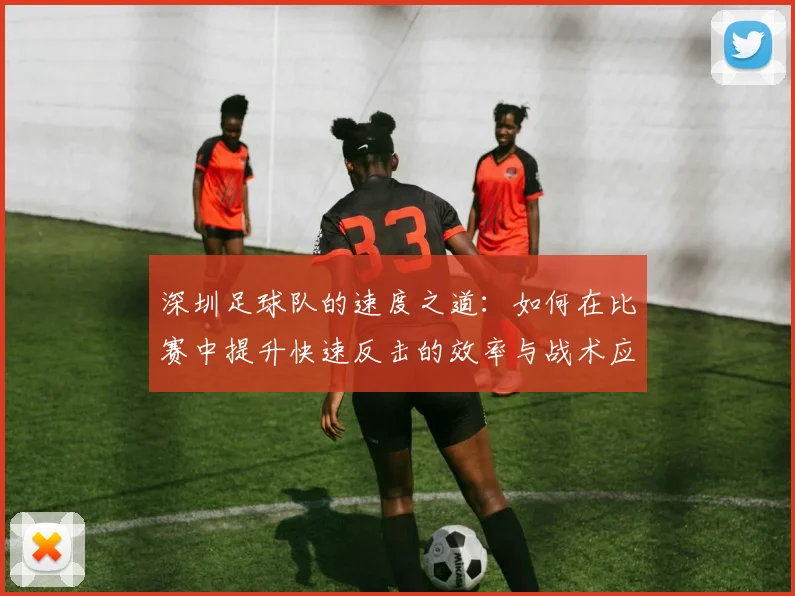 深圳足球队的速度之道:如何在比赛中提升快速反击的效率与战术应用