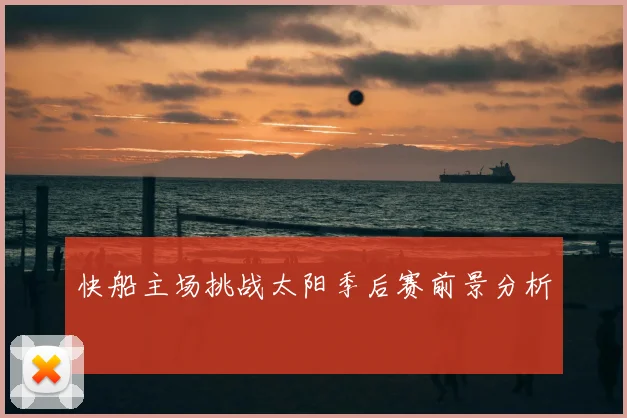快船主场挑战太阳季后赛前景分析