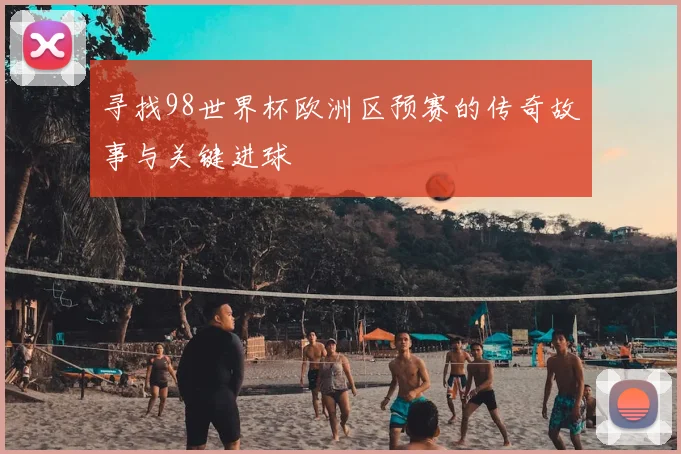 寻找98世界杯欧洲区预赛的传奇故事与关键进球