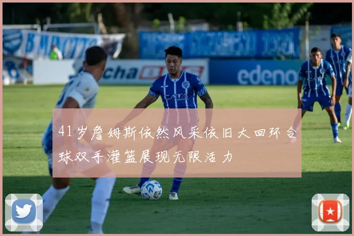 41岁詹姆斯依然风采依旧大回环合球双手灌篮展现无限活力