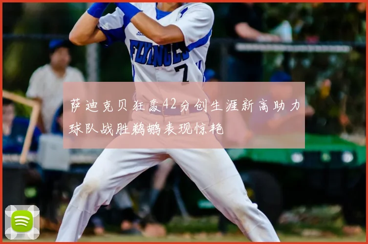 萨迪克贝狂轰42分创生涯新高助力球队战胜鹈鹕表现惊艳