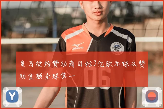 皇马续约赞助商目标3亿欧元球衣赞助金额全球第一