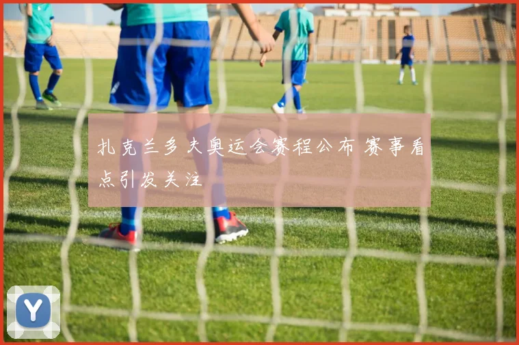 扎克兰多夫奥运会赛程公布 赛事看点引发关注