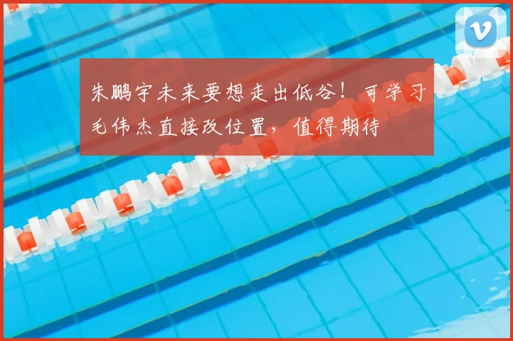 朱鹏宇未来要想走出低谷!可学习毛伟杰直接改位置,值得期待