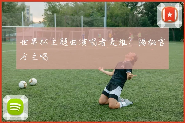 世界杯主题曲演唱者是谁?揭秘官方主唱