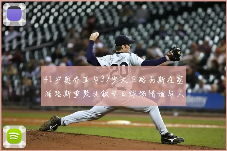 41岁奥乔亚与39岁大卫路易斯在塞浦路斯重聚共叙昔日球场情谊与人生故事