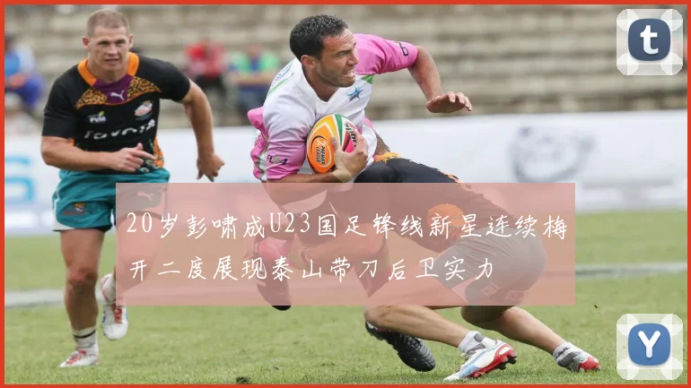20岁彭啸成U23国足锋线新星连续梅开二度展现泰山带刀后卫实力
