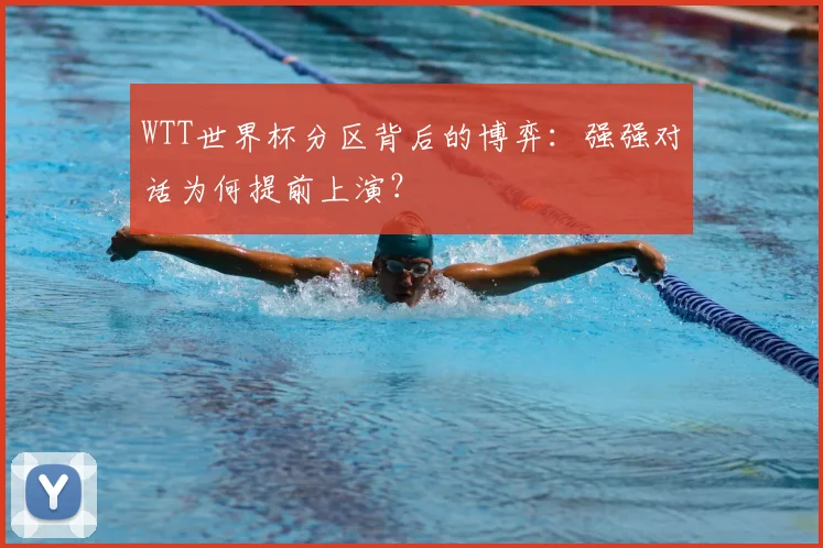 WTT世界杯分区背后的博弈：强强对话为何提前上演？
