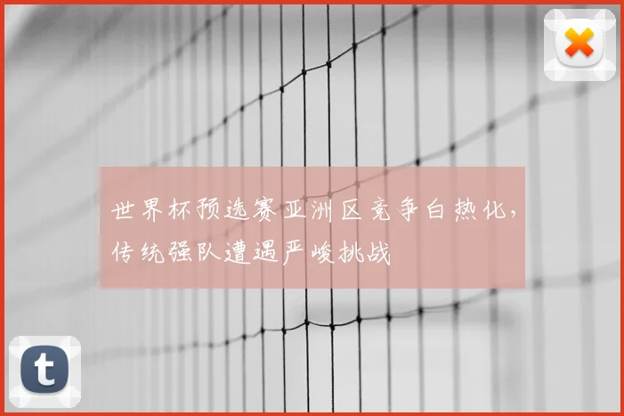 世界杯预选赛亚洲区竞争白热化，传统强队遭遇严峻挑战