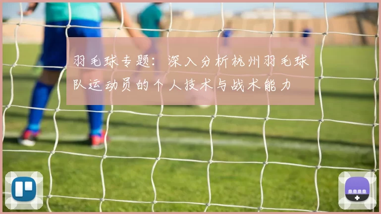 羽毛球专题：深入分析杭州羽毛球队运动员的个人技术与战术能力