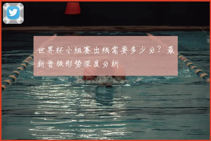 世界杯小组赛出线需要多少分?最新晋级形势深度分析