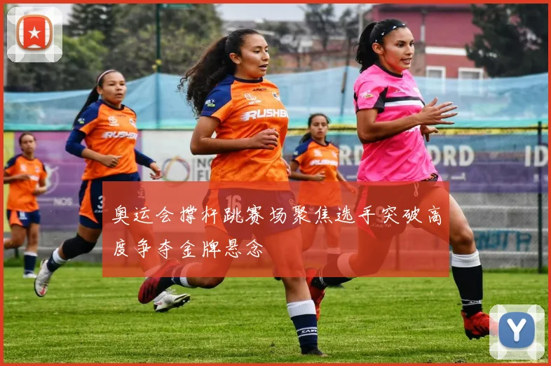 奥运会撑杆跳赛场聚焦选手突破高度争夺金牌悬念