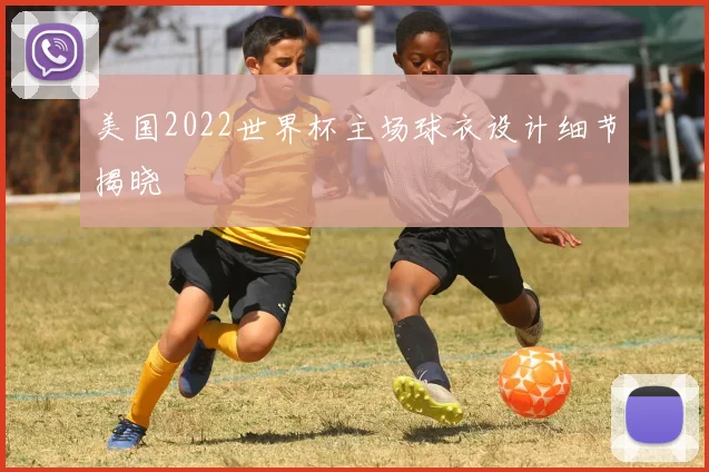 美国2022世界杯主场球衣设计细节揭晓