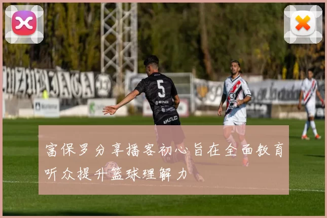 富保罗分享播客初心旨在全面教育听众提升篮球理解力