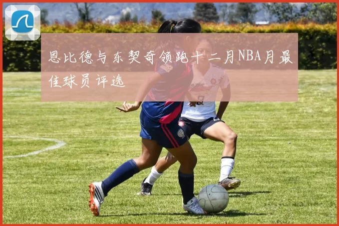 恩比德与东契奇领跑十二月NBA月最佳球员评选