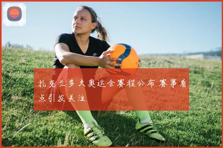 扎克兰多夫奥运会赛程公布 赛事看点引发关注