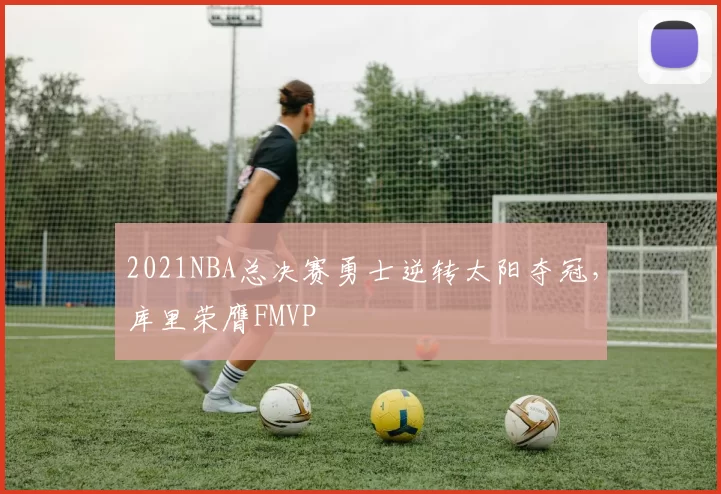 2021NBA总决赛勇士逆转太阳夺冠，库里荣膺FMVP