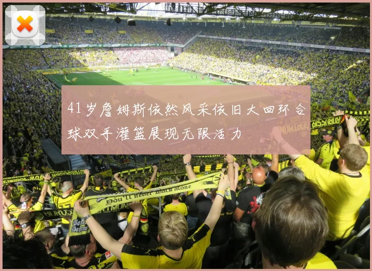 41岁詹姆斯依然风采依旧大回环合球双手灌篮展现无限活力