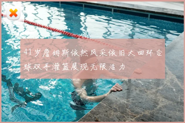 41岁詹姆斯依然风采依旧大回环合球双手灌篮展现无限活力