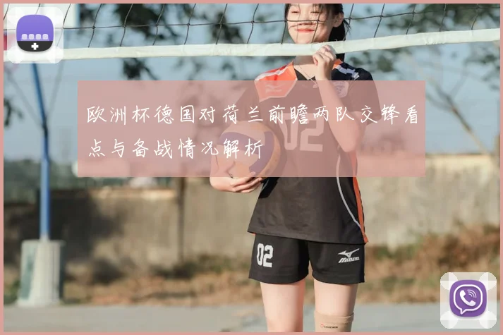 欧洲杯德国对荷兰前瞻两队交锋看点与备战情况解析
