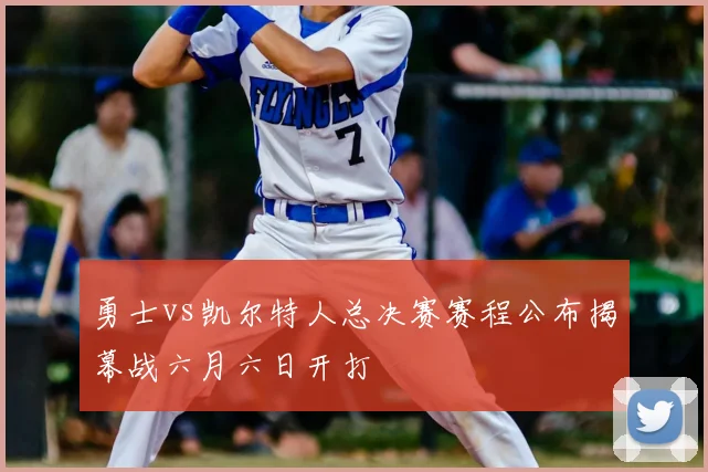 勇士vs凯尔特人总决赛赛程公布揭幕战六月六日开打