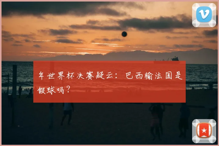 年世界杯决赛疑云:巴西输法国是假球吗?