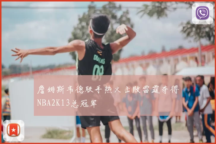 詹姆斯韦德联手热火击败雷霆夺得NBA2K13总冠军