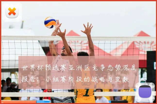 世界杯预选赛亚洲区竞争态势深度报告：小组赛阶段的战略与变数