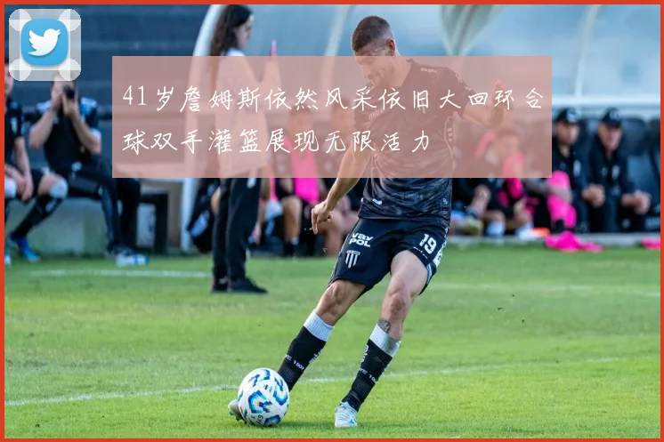 41岁詹姆斯依然风采依旧大回环合球双手灌篮展现无限活力