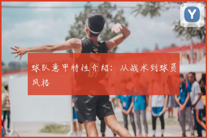 球队意甲特性介绍：从战术到球员风格