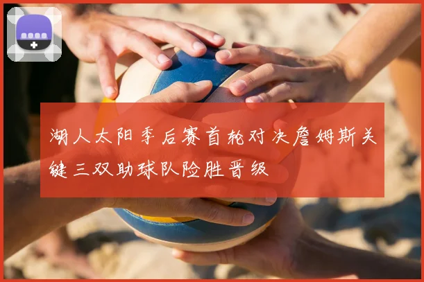 湖人太阳季后赛首轮对决詹姆斯关键三双助球队险胜晋级