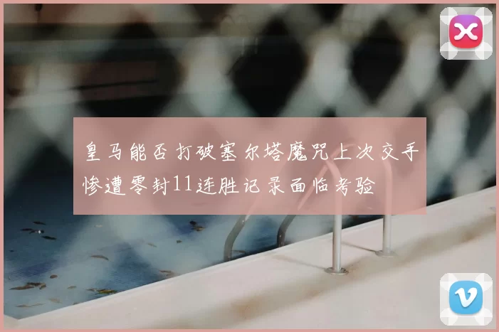 皇马能否打破塞尔塔魔咒上次交手惨遭零封11连胜记录面临考验