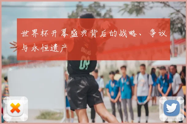 世界杯开幕盛典背后的战略、争议与永恒遗产