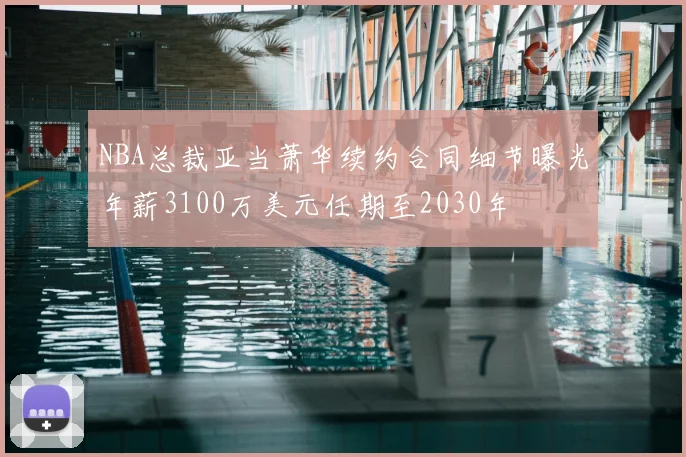 NBA总裁亚当萧华续约合同细节曝光年薪3100万美元任期至2030年
